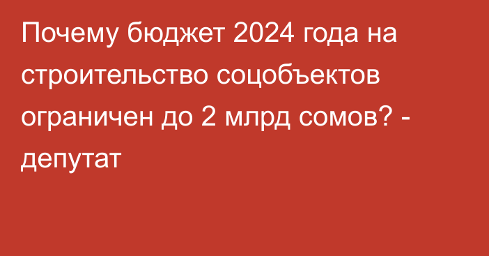 Почему бюджет 2024 года на строительство соцобъектов ограничен до 2 млрд сомов? - депутат