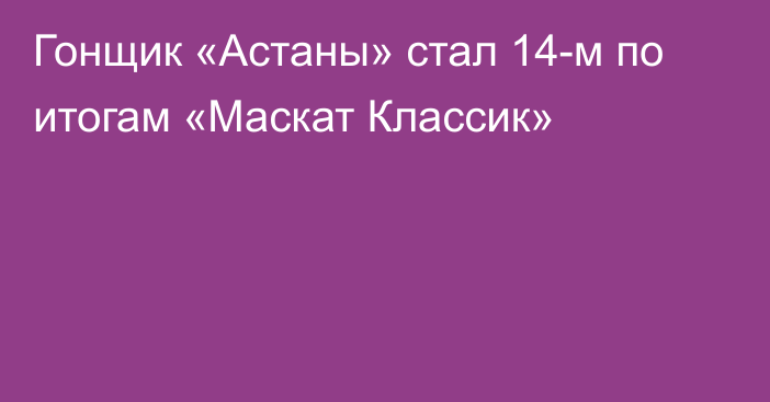 Гонщик «Астаны» стал 14-м по итогам «Маскат Классик»