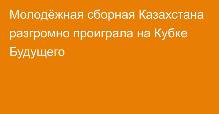 Молодёжная сборная Казахстана разгромно проиграла на Кубке Будущего