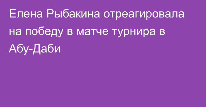 Елена Рыбакина отреагировала на победу в матче турнира в Абу-Даби