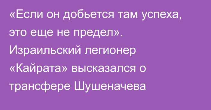 «Если он добьется там успеха, это еще не предел». Израильский легионер «Кайрата» высказался о трансфере Шушеначева