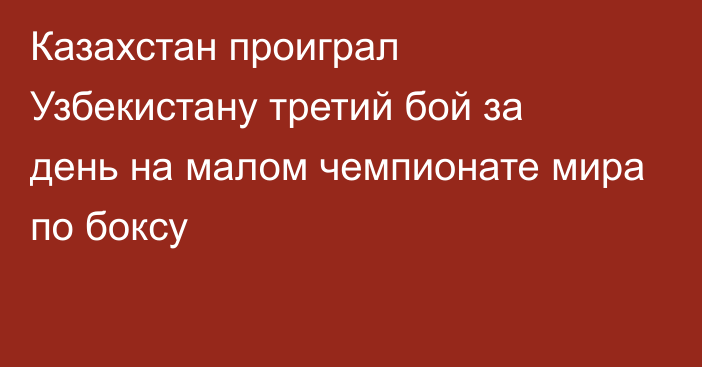 Казахстан проиграл Узбекистану третий бой за день на малом чемпионате мира по боксу