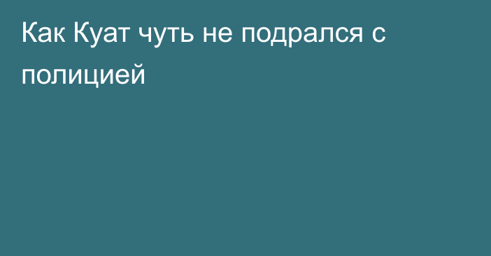 Как Куат чуть не подрался с полицией