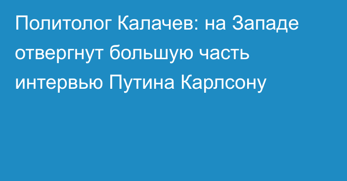 Политолог Калачев: на Западе отвергнут большую часть интервью Путина Карлсону