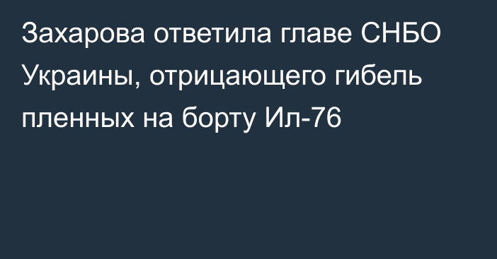 Захарова ответила главе СНБО Украины, отрицающего гибель пленных на борту Ил-76