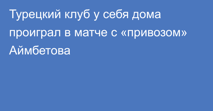 Турецкий клуб у себя дома проиграл в матче с «привозом» Аймбетова