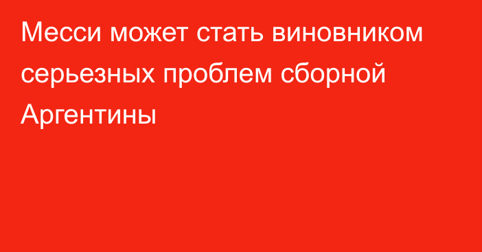 Месси может стать виновником серьезных проблем сборной Аргентины