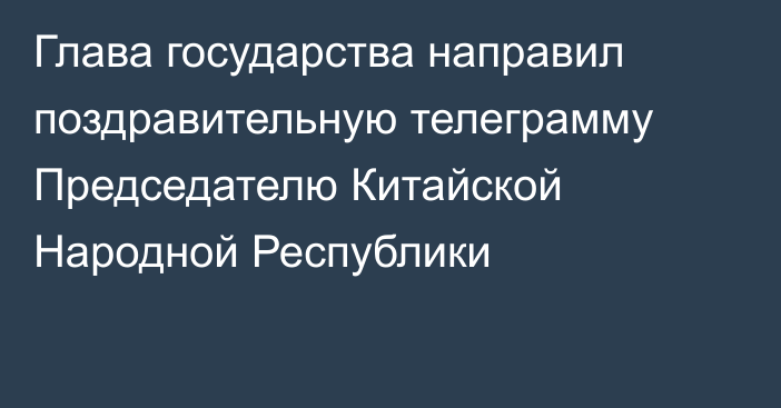 Глава государства направил поздравительную телеграмму Председателю Китайской Народной Республики