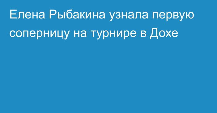 Елена Рыбакина узнала первую соперницу на турнире в Дохе