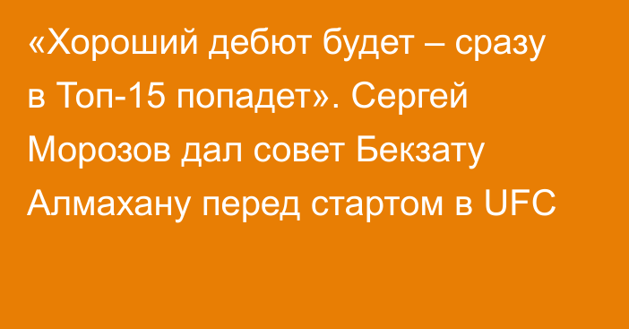 «Хороший дебют будет – сразу в Топ-15 попадет». Сергей Морозов дал совет Бекзату Алмахану перед стартом в UFC