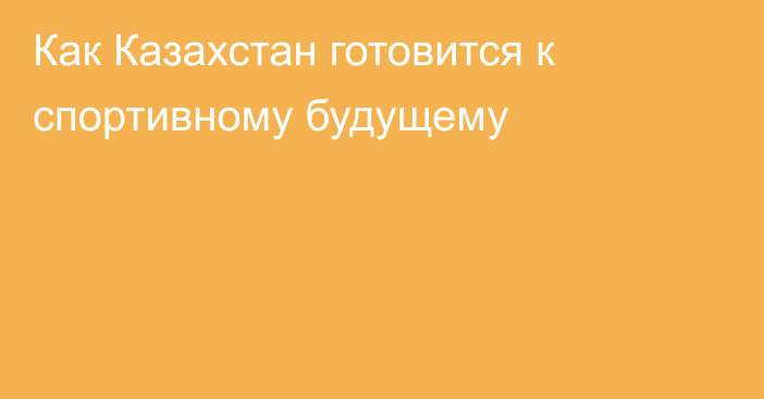 Как Казахстан готовится к спортивному будущему