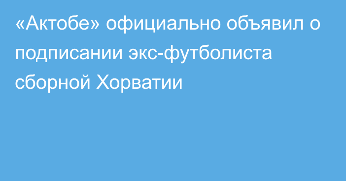 «Актобе» официально объявил о подписании экс-футболиста сборной Хорватии