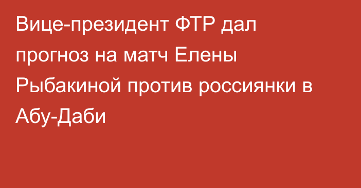 Вице-президент ФТР дал прогноз на матч Елены Рыбакиной против россиянки в Абу-Даби