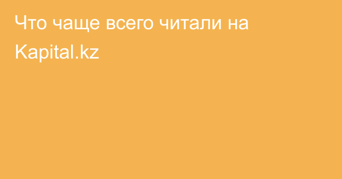 Что чаще всего читали на Kapital.kz