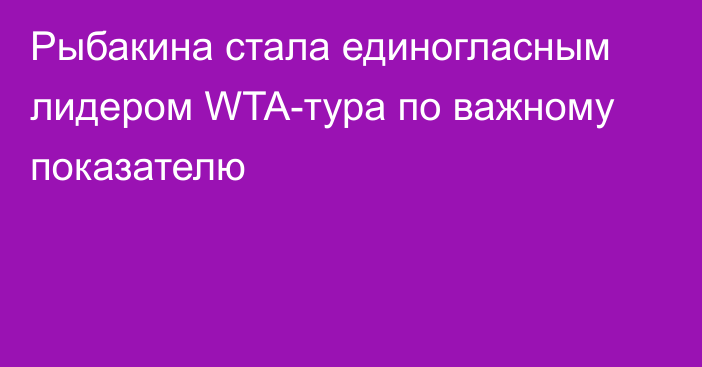 Рыбакина стала единогласным лидером WTA-тура по важному показателю