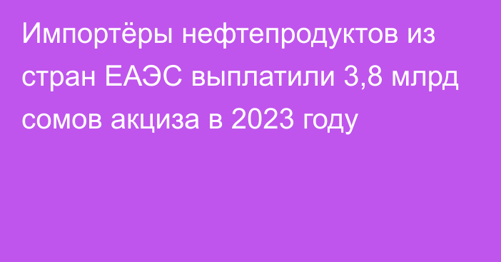 Импортёры нефтепродуктов из стран ЕАЭС выплатили 3,8 млрд сомов акциза в 2023 году