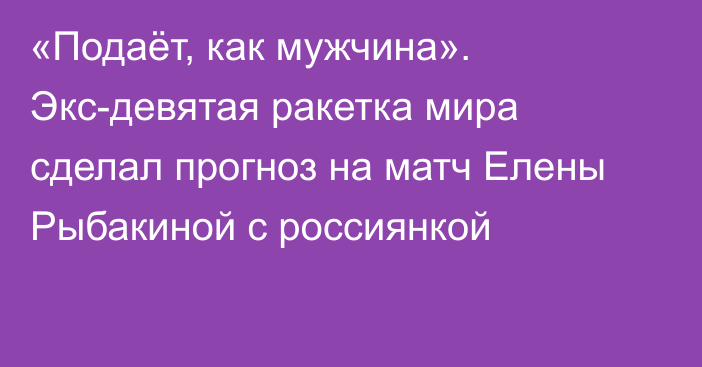 «Подаёт, как мужчина». Экс-девятая ракетка мира сделал прогноз на матч Елены Рыбакиной с россиянкой