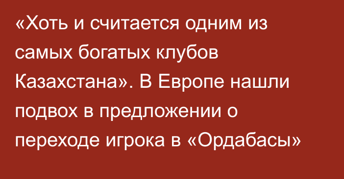 «Хоть и считается одним из самых богатых клубов Казахстана». В Европе нашли подвох в предложении о переходе игрока в «Ордабасы»