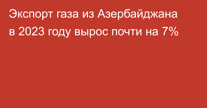 Экспорт газа из Азербайджана в 2023 году вырос почти на 7%