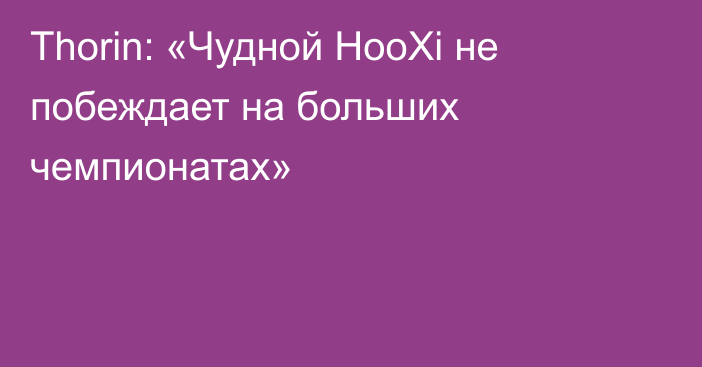 Thorin: «Чудной HooXi не побеждает на больших чемпионатах»