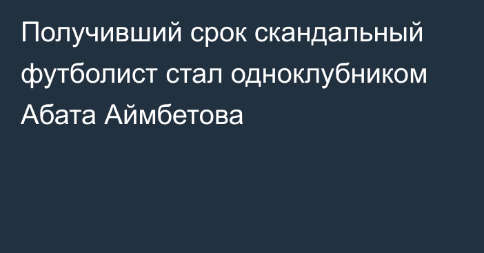 Получивший срок скандальный футболист стал одноклубником Абата Аймбетова