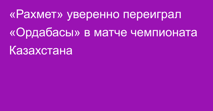 «Рахмет» уверенно переиграл «Ордабасы» в матче чемпионата Казахстана