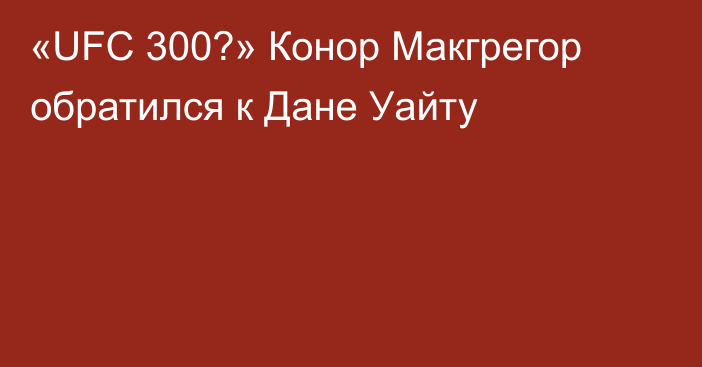 «UFC 300?» Конор Макгрегор обратился к Дане Уайту