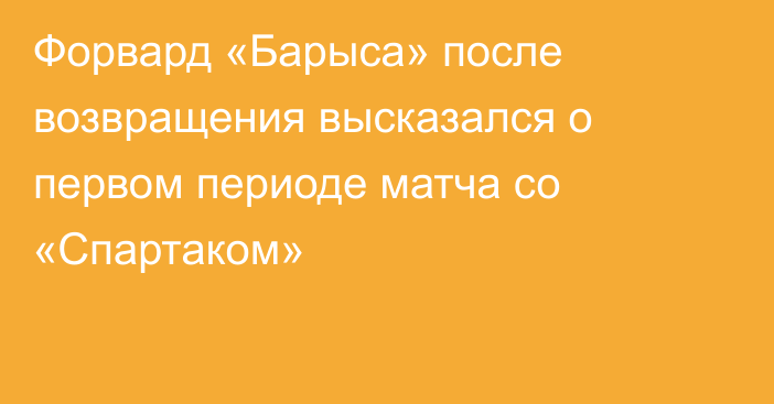 Форвард «Барыса» после возвращения высказался о первом периоде матча со «Спартаком»