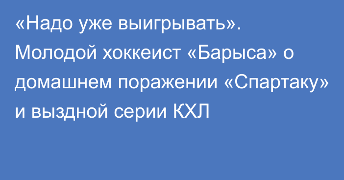 «Надо уже выигрывать». Молодой хоккеист «Барыса» о домашнем поражении «Спартаку» и выздной серии КХЛ