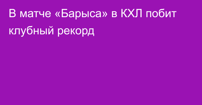 В матче «Барыса» в КХЛ побит клубный рекорд