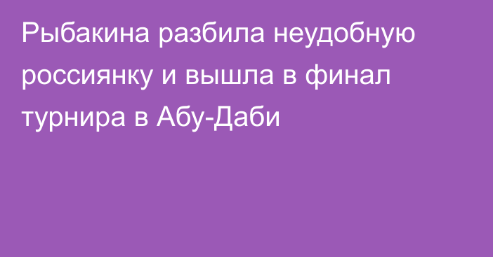 Рыбакина разбила неудобную россиянку и вышла в финал турнира в Абу-Даби