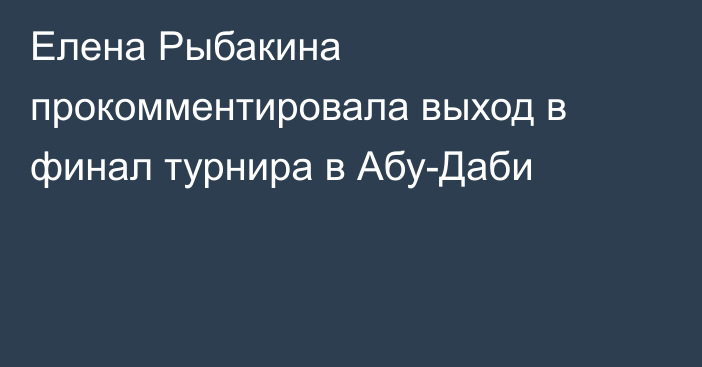 Елена Рыбакина прокомментировала выход в финал турнира в Абу-Даби