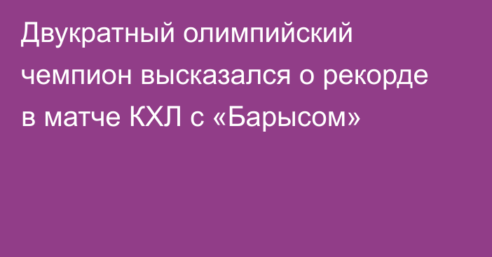 Двукратный олимпийский чемпион высказался о рекорде в матче КХЛ с «Барысом»