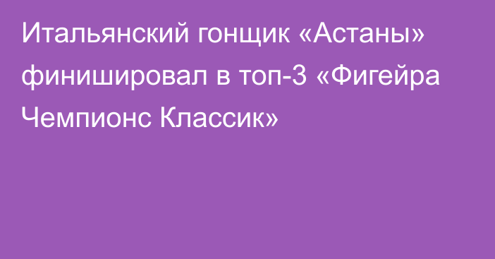 Итальянский гонщик «Астаны» финишировал в топ-3 «Фигейра Чемпионс Классик»