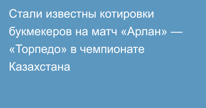 Стали известны котировки букмекеров на матч «Арлан» — «Торпедо» в чемпионате Казахстана