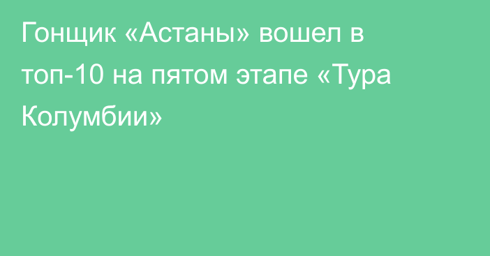 Гонщик «Астаны» вошел в топ-10 на пятом этапе «Тура Колумбии»