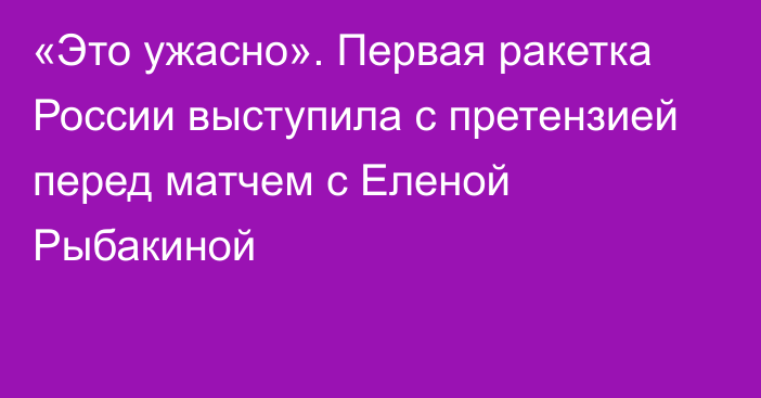 «Это ужасно». Первая ракетка России выступила с претензией перед матчем с Еленой Рыбакиной