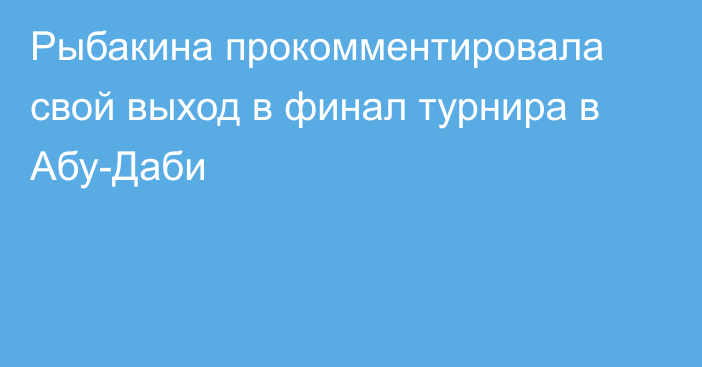 Рыбакина прокомментировала свой выход в финал турнира в Абу-Даби