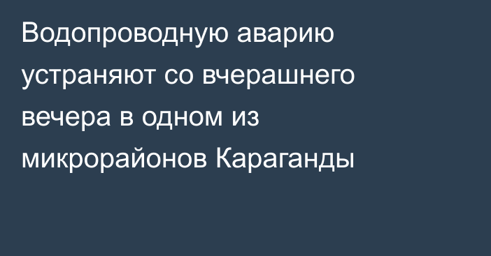 Водопроводную аварию устраняют со вчерашнего вечера в одном из микрорайонов Караганды