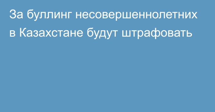 За буллинг несовершеннолетних в Казахстане будут штрафовать