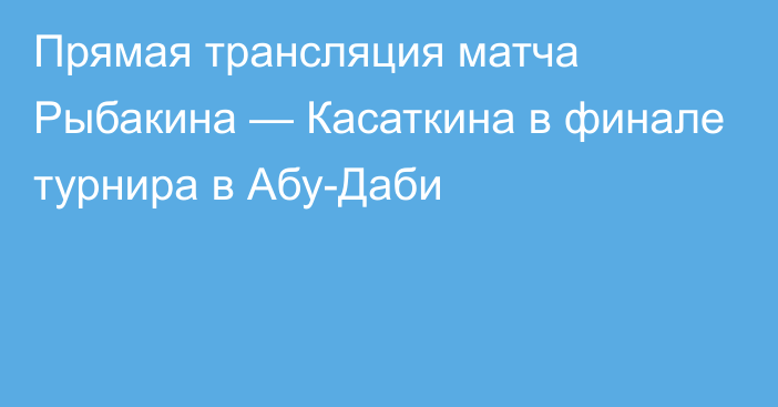 Прямая трансляция матча Рыбакина — Касаткина в финале турнира в Абу-Даби