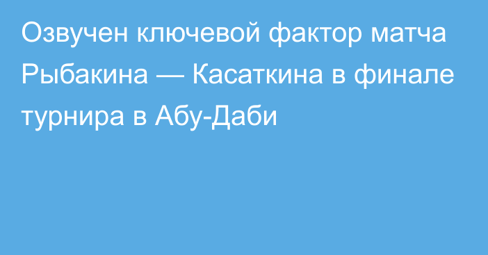 Озвучен ключевой фактор матча Рыбакина — Касаткина в финале турнира в Абу-Даби