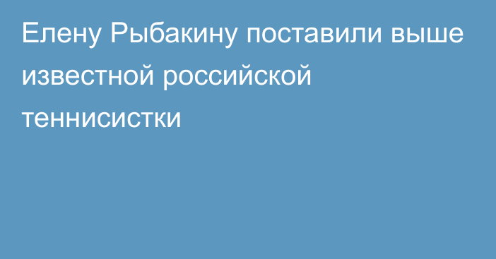 Елену Рыбакину поставили выше известной российской теннисистки