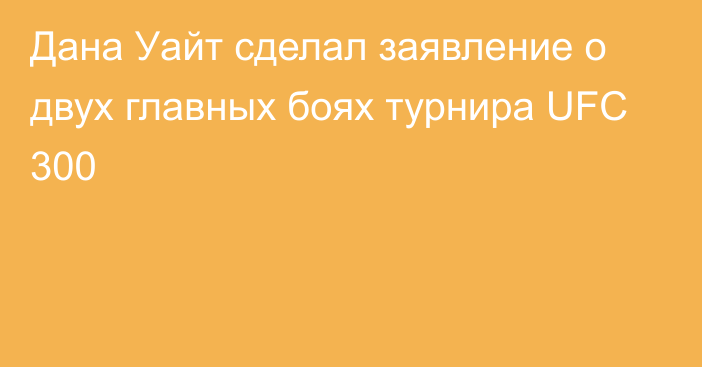 Дана Уайт сделал заявление о двух главных боях турнира UFC 300