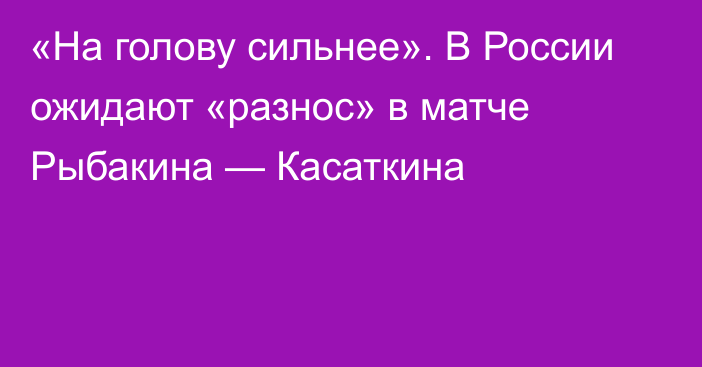 «На голову сильнее». В России ожидают «разнос» в матче Рыбакина — Касаткина