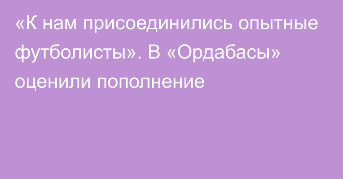 «К нам присоединились опытные футболисты». В «Ордабасы» оценили пополнение