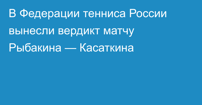 В Федерации тенниса России вынесли вердикт матчу Рыбакина — Касаткина