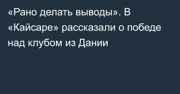 «Рано делать выводы». В «Кайсаре» рассказали о победе над клубом из Дании