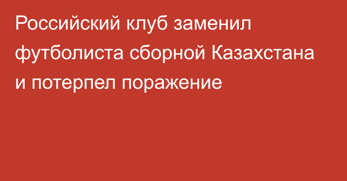 Российский клуб заменил футболиста сборной Казахстана и потерпел поражение