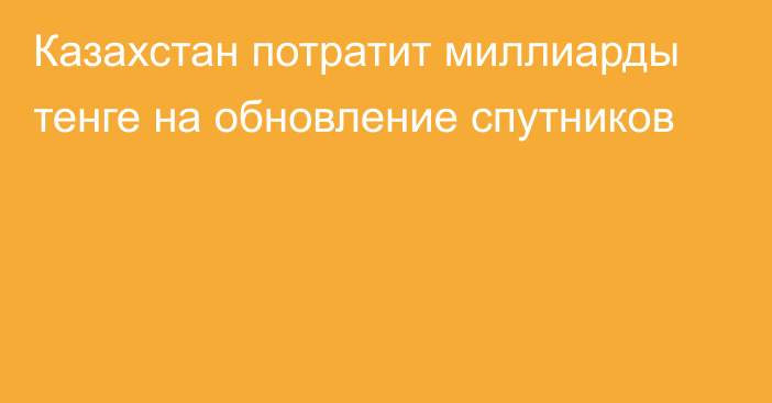 Казахстан потратит миллиарды тенге на обновление спутников